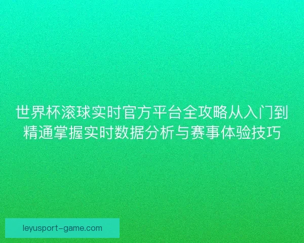 世界杯滚球实时官方平台全攻略从入门到精通掌握实时数据分析与赛事体验技巧