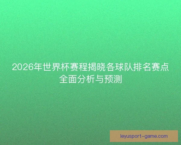 2026年世界杯赛程揭晓各球队排名赛点全面分析与预测 2026年世界杯赛程揭晓各球队排名赛点全面分析与预测