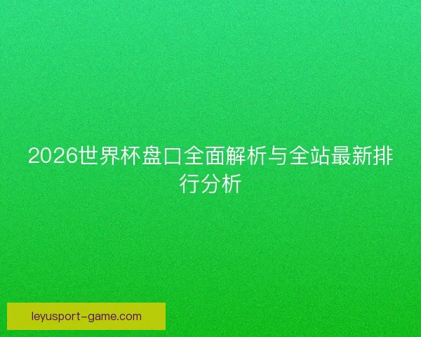 2026世界杯盘口全面解析与全站最新排行分析 2026世界杯盘口全面解析与全站最新排行分析
