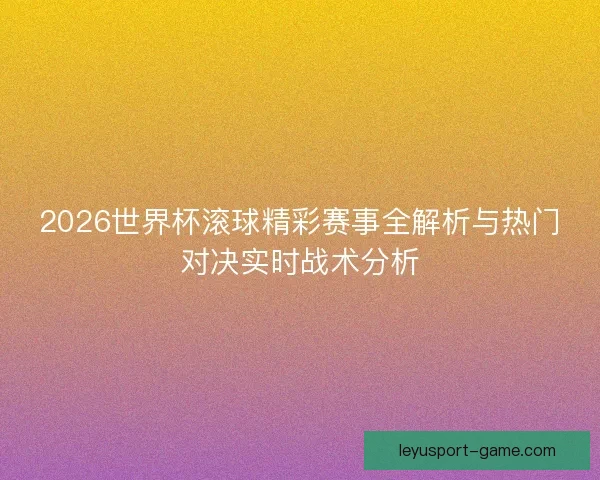2026世界杯滚球精彩赛事全解析与热门对决实时战术分析 2026世界杯滚球精彩赛事全解析与热门对决实时战术分析
