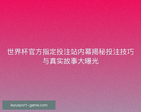 世界杯官方指定投注站内幕揭秘投注技巧与真实故事大曝光 世界杯官方指定投注站内幕揭秘投注技巧与真实故事大曝光