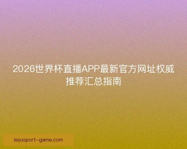 2026世界杯直播APP最新官方网址权威推荐汇总指南 2026世界杯直播APP最新官方网址权威推荐汇总指南
