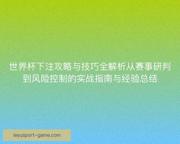 世界杯下注攻略与技巧全解析从赛事研判到风险控制的实战指南与经验总结 世界杯下注攻略与技巧全解析从赛事研判到风险控制的实战指南与经验总结