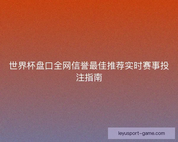世界杯盘口全网信誉最佳推荐实时赛事投注指南 世界杯盘口全网信誉最佳推荐实时赛事投注指南