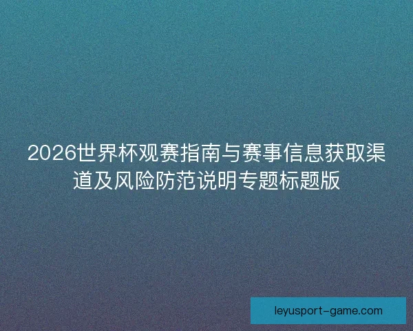 2026世界杯观赛指南与赛事信息获取渠道及风险防范说明专题标题版