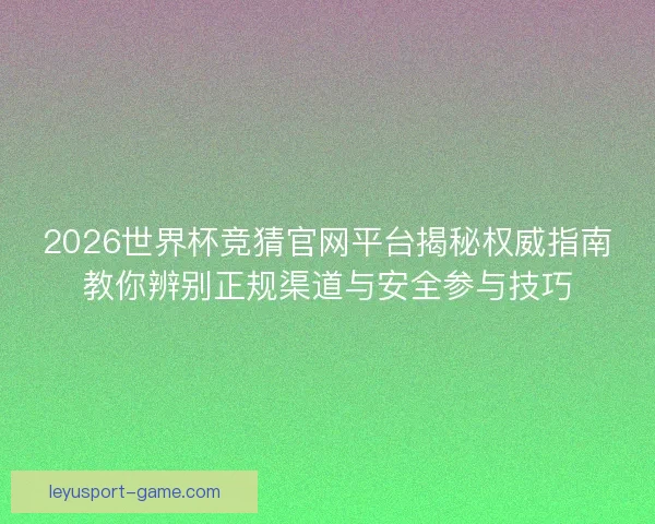 2026世界杯竞猜官网平台揭秘权威指南教你辨别正规渠道与安全参与技巧 2026世界杯竞猜官网平台揭秘权威指南教你辨别正规渠道与安全参与技巧