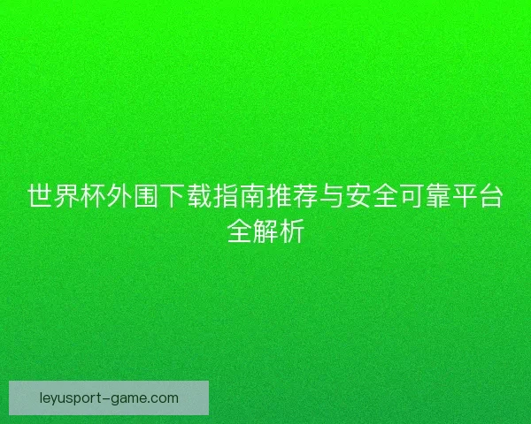 世界杯外围下载指南推荐与安全可靠平台全解析 世界杯外围下载指南推荐与安全可靠平台全解析