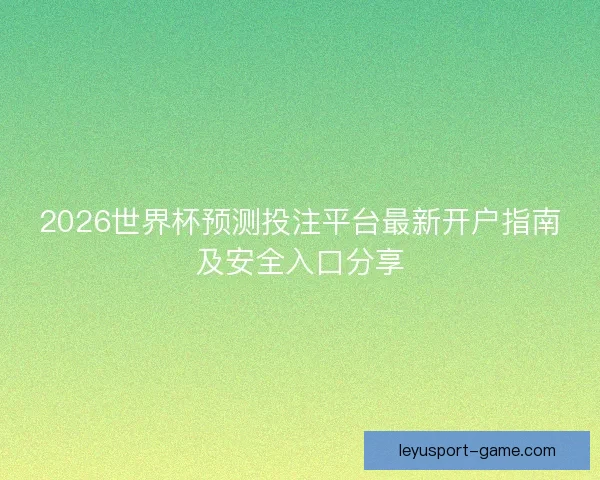 2026世界杯预测投注平台最新开户指南及安全入口分享 2026世界杯预测投注平台最新开户指南及安全入口分享