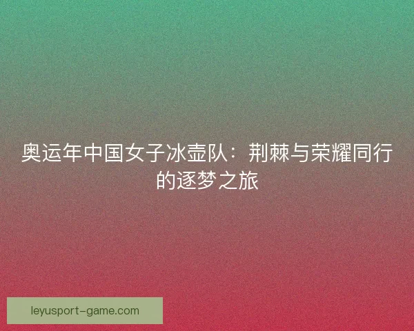 奥运年中国女子冰壶队：荆棘与荣耀同行的逐梦之旅