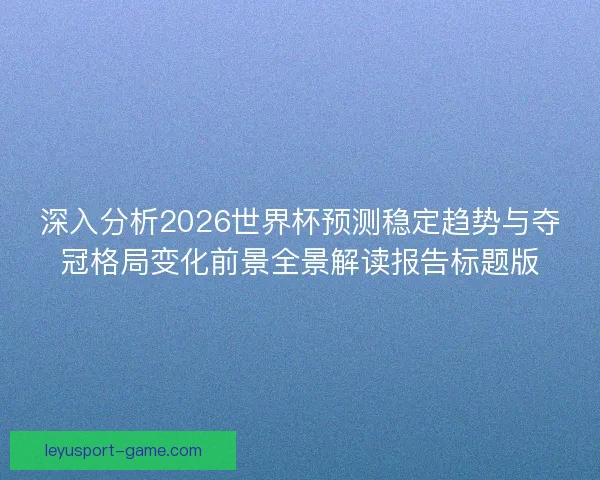 深入分析2026世界杯预测稳定趋势与夺冠格局变化前景全景解读报告标题版