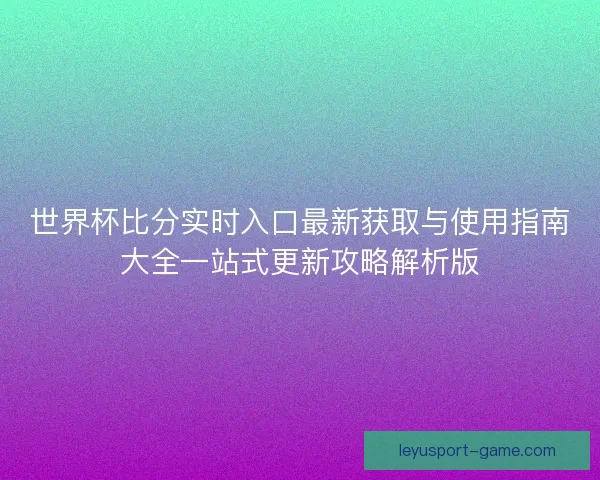 世界杯比分实时入口最新获取与使用指南大全一站式更新攻略解析版