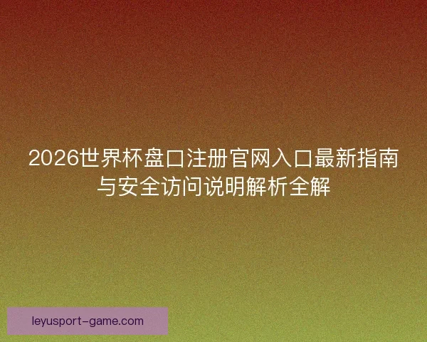 2026世界杯盘口注册官网入口最新指南与安全访问说明解析全解 2026世界杯盘口注册官网入口最新指南与安全访问说明解析全解