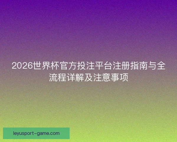 2026世界杯官方投注平台注册指南与全流程详解及注意事项