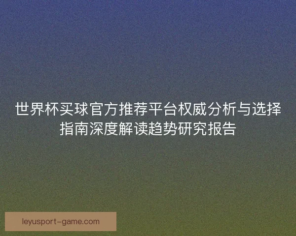 世界杯买球官方推荐平台权威分析与选择指南深度解读趋势研究报告 世界杯买球官方推荐平台权威分析与选择指南深度解读趋势研究报告