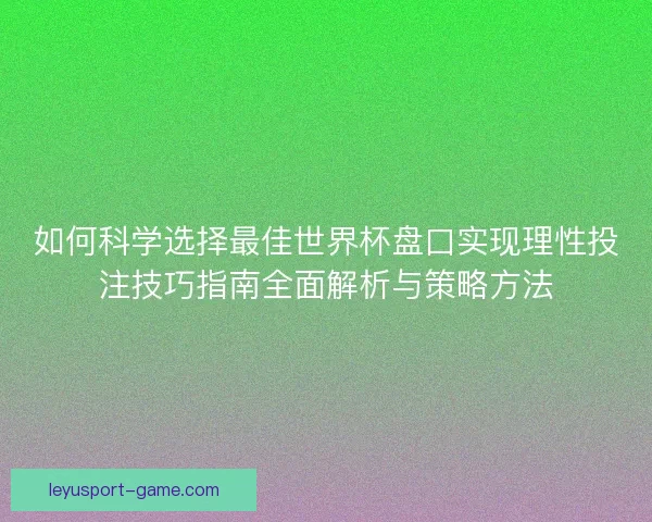 如何科学选择最佳世界杯盘口实现理性投注技巧指南全面解析与策略方法