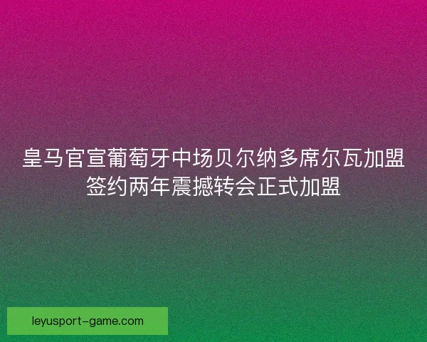皇马官宣葡萄牙中场贝尔纳多席尔瓦加盟签约两年震撼转会正式加盟