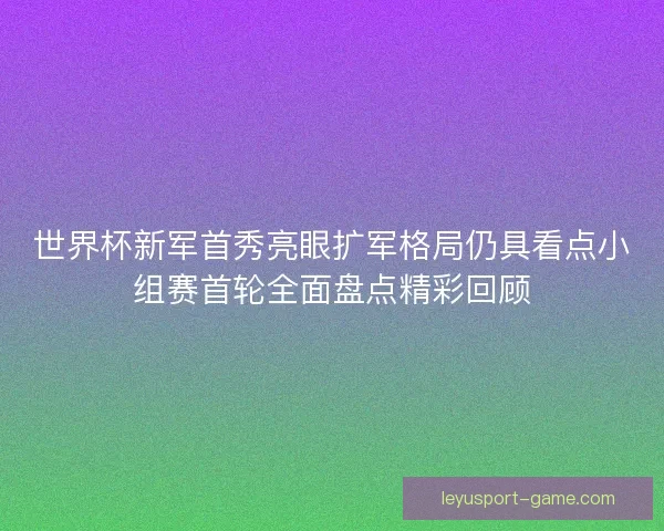 世界杯新军首秀亮眼扩军格局仍具看点小组赛首轮全面盘点精彩回顾 世界杯新军首秀亮眼扩军格局仍具看点小组赛首轮全面盘点精彩回顾