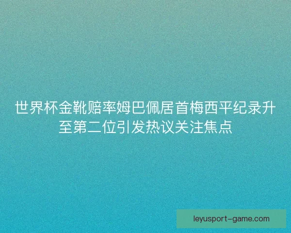 世界杯金靴赔率姆巴佩居首梅西平纪录升至第二位引发热议关注焦点