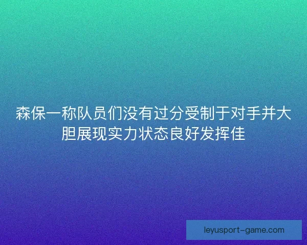 森保一称队员们没有过分受制于对手并大胆展现实力状态良好发挥佳 森保一称队员们没有过分受制于对手并大胆展现实力状态良好发挥佳