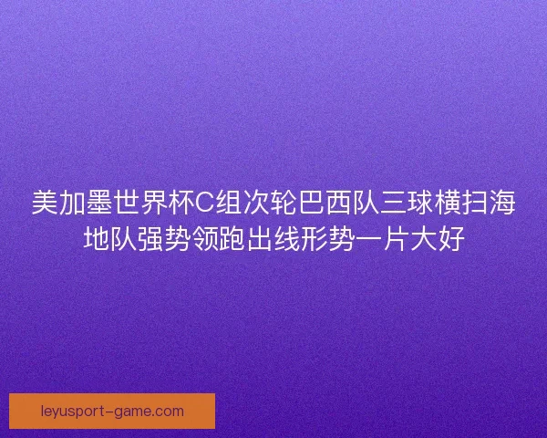 美加墨世界杯C组次轮巴西队三球横扫海地队强势领跑出线形势一片大好 美加墨世界杯C组次轮巴西队三球横扫海地队强势领跑出线形势一片大好