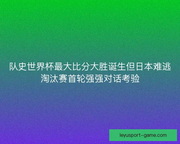 队史世界杯最大比分大胜诞生但日本难逃淘汰赛首轮强强对话考验